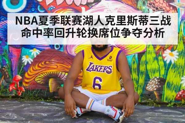 NBA夏季联赛湖人克里斯蒂三战命中率回升轮换席位争夺分析