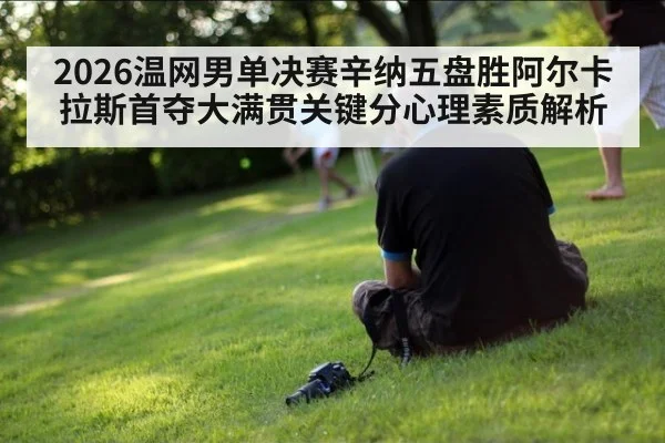 2026温网男单决赛辛纳五盘胜阿尔卡拉斯首夺大满贯关键分心理素质解析