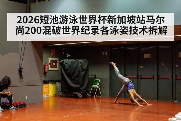 2026短池游泳世界杯新加坡站马尔尚200混破世界纪录各泳姿技术拆解