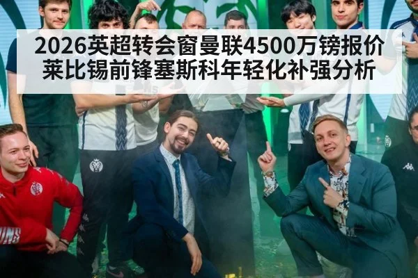 2026英超转会窗曼联4500万镑报价莱比锡前锋塞斯科年轻化补强分析