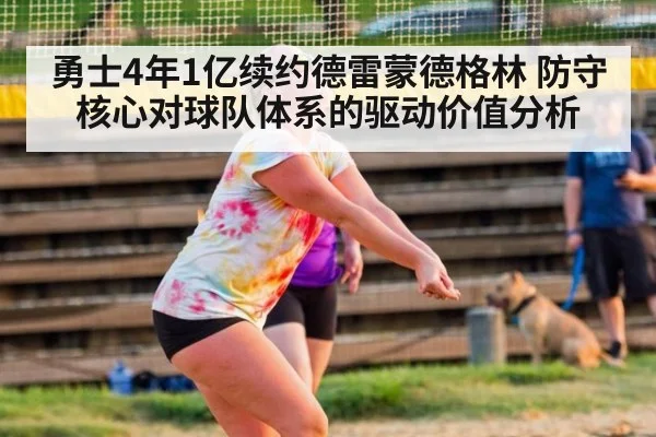 勇士4年1亿续约德雷蒙德格林 防守核心对球队体系的驱动价值分析