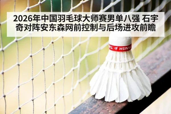 2026年中国羽毛球大师赛男单八强 石宇奇对阵安东森网前控制与后场进攻前瞻